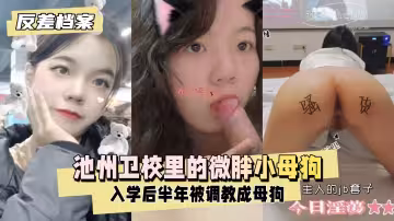 【反差婊檔案】池州衛校里的微胖小母狗入學後大概半年被我同學調教成母狗