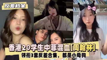 【反差婊檔案】香港20學生中菲混血[周翰林]領銜3套反差合集