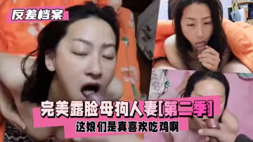 【反差婊檔案】完美露臉反差母狗人妻[第2季]  瘋狂口交（夫妻倆拍的可真不少這娘們是真喜歡吃雞啊