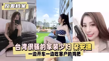 【反差婊檔案】台灣 很騷的家裝少婦 梁安迪 口爆內射一邊開車一邊吃客戶的幾把