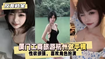 【反差婊檔案】廈門工商旅遊現在去杭州做平模性慾也很強