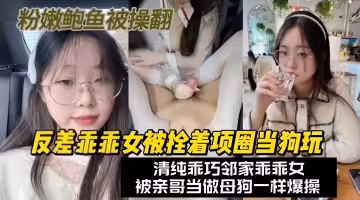 【反差乖乖女】鄰居家正在上學的清純乖女被我拴著項圈穿著制服當狗玩粉嫩鮑魚被大雞巴操翻