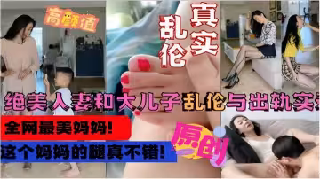 絕美人妻和大兒子亂倫與出軌實錄，這個媽媽的腿真不錯