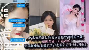 吃瓜洛阳正仁教育集团昌梦甜婚前出轨被炮友拍下不雅视频，假屌跳蛋玩弄骚穴大尺度聊天记录无比辣眼！