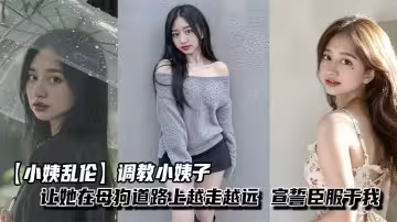 【小姨亂倫】調教小姨子讓她在母狗道路上越走越遠，宣誓臣服於我，從此聽我的