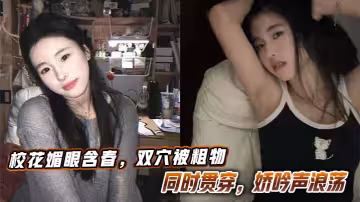 校花媚眼含春，雙穴被粗物同時貫穿，嬌吟聲浪蕩。