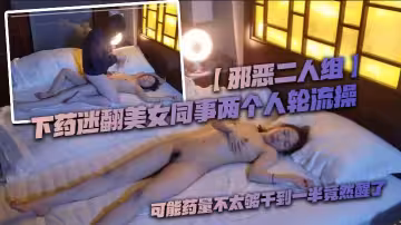 【邪惡二人組】下藥迷翻美女同事兩個人輪流操_可能藥量不太夠干到一半竟然醒了