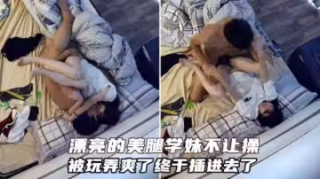 最新酒店偷拍！學長和漂亮的美腿學妹呆了一整天了不讓操，被玩弄爽了終於插進去了