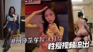 湖州師範學院江月華性愛視頻流出 可愛少女被渣男學長打樁操到高潮顫抖 淫聲浪叫不止！