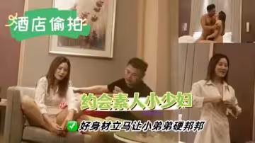 【酒店偷拍】約會性感素人少婦，好身材立馬讓小弟弟硬邦邦，舌吻挑逗狠狠撞擊
