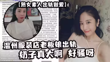 【熟女素人出軌做愛】 溫州服裝店老闆娘出軌，奶子真大啊 好騷呀