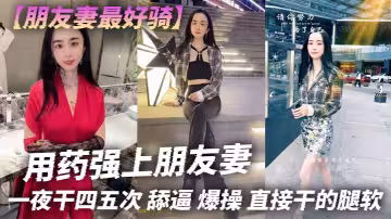 【朋友妻最好騎】用藥強上朋友妻，一夜干四五次，舔逼，爆操，直接乾的腿軟