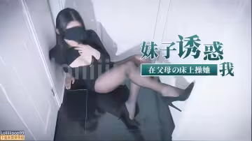 【下面有根棒棒糖】妹子誘惑我，在父母的床上操她