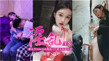 淫亂TS猛料！多位高顏值偽娘博主性愛視頻曝出