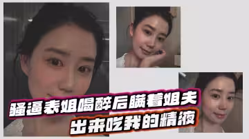 【表姐亂倫】騷逼表姐喝醉後瞞著姐夫出來吃我的精液