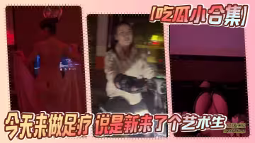 【吃瓜小合集】今天來做足療 說是新來了個藝術生 小忙一會 果子 太大了