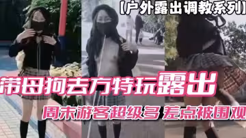 【戶外露出調教系列】帶母狗去方特玩露出周末遊客多差點被圍觀