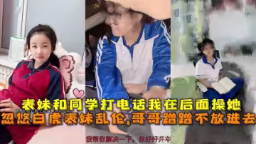 【極品亂倫】忽悠白虎表妹哥哥蹭蹭不放進去表妹和同學打電話我在後面操她