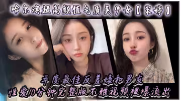哈爾濱超高顏值氣質美少女【宋婷】年度最佳反差婊和男友性愛10分鐘完整版不雅視頻被爆流出！