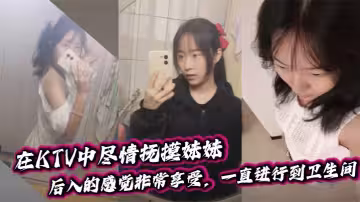 【兄妹亂倫】在KTV中盡情撫摸妹妹，後入的感覺非常享受，一直進行到衛生間。