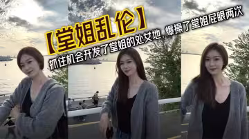 【堂姐亂倫】抓住機會開發了堂姐的處女地，爆操了堂姐屁眼兩次