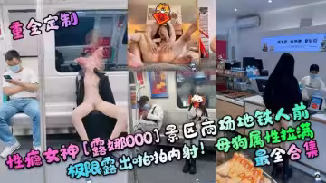 【重金定製】性癮女神車站商場地鐵人前極限啪啪內射