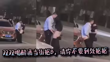 雙雙喝醉酒當街摳B，請你不要到處摳摳