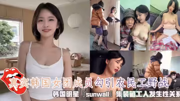 農民真實韓國女團成員勾引工野戰，韓國明星『sunwall』貨櫃工人發生性關係，清純靚麗的外表操起來比誰都騷。