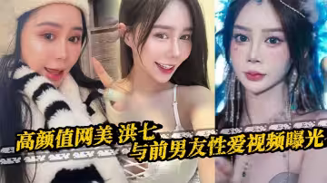 高顏值網美 洪七 與前男友性愛視頻曝光 露臉口交18厘米大雞巴整根吞沒 騷逼騎乘後入瘋狂榨精