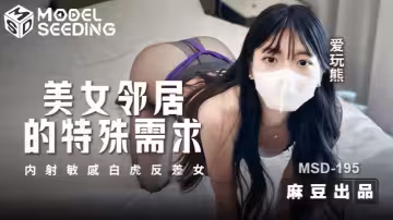 愛玩熊熊MSD195美女鄰居的特殊要求內射敏感白虎反差女