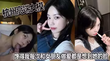 杭州高端女模，饞得我每次和女朋友做愛都是想到她的臉！