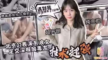 『極限反差團』北京07表演系浪女_標準京腔_超開朗_技術一流_足交深喉加毒龍