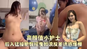 【高顏值小護士】顏嘉柔與男友性愛視頻流出口交深喉女上騎乘無套後入猛操肥臀搖曳如浪反差誘惑爆棚