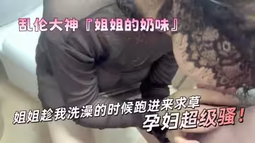 【姐弟亂倫】姐姐趁我洗澡的時候跑進來求草，孕婦超級騷！