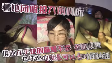 著她閉眼投入的叫床，誰還在乎她的逼緊不緊，老逼敗火，也許說的就是可以長時間抽插，不像嫩逼幾下就讓你繳槍。