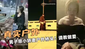 真實額戶外！男子帶小嬌妻戶外橋頭！調教做愛