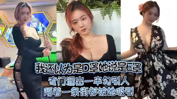 我還以為是D罩她說是E罩，專門漏出一半勾引人隔著一條街都被她吸引