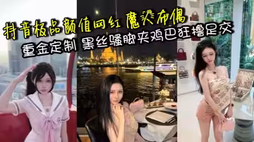 抖音極品顏值網紅 魔人布偶 重金定製 黑絲騷腳夾雞巴狂擼足交 爆操淫賤母狗粉逼噴汁高潮不止