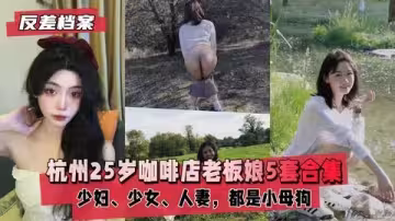 【反差婊檔案】杭州咖啡店老闆娘領銜5套合集