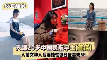 【反差婊檔案】天津20歲中國民航大學學生[崔潔]人前女神
