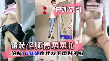 【戶外勾引】巨乳萌妹花錢請裝修師傅修理下面！