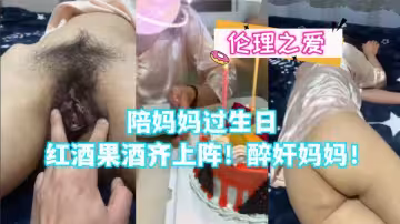 【倫理之愛】陪媽媽過生日 紅酒果酒齊上陣！醉奸媽媽！