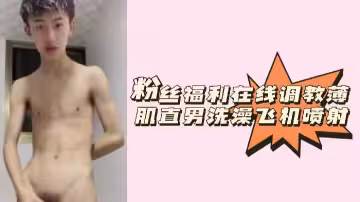 在線玩弄薄肌直男！浴室激情手淫狂擼噴射白濁精液