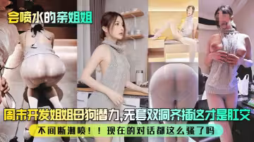 【會噴水的親姐姐】 周末開發姐姐母狗潛力，無套雙洞齊插這才是肛交！不間斷潮噴！！現在的對話都這麼騷了嗎？