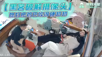 黑客破解家庭攝像頭眼鏡哥在看電視媳婦把雞巴吹得硬邦邦被後入啪啪啪
