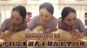 日狗小仙女，少婦沒事閒著無聊在家裡日狗