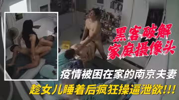 【家庭攝像頭】南京夫妻因疫情被困在家，趁女兒睡著後瘋狂操逼洩慾！