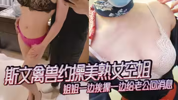 斯文禽獸約操美熟女空姐，姐姐一邊挨操一邊給老公回消息，禽獸搶過手機，直接用她的手機錄下操她的視頻