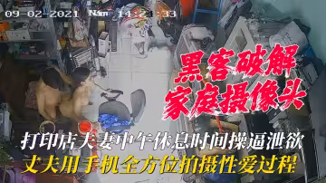 【家庭攝像頭】列印店夫妻中午休息時間操逼洩慾，丈夫用手機全方位拍攝性愛過程！