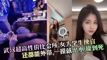 【武漢超高性價比會所】，女大學生便宜還都能外帶，一摸就出水，操到死！